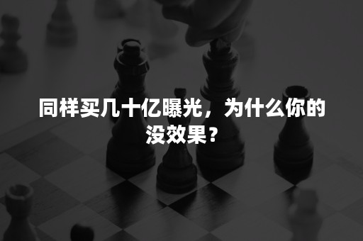 同样买几十亿曝光，为什么你的没效果？