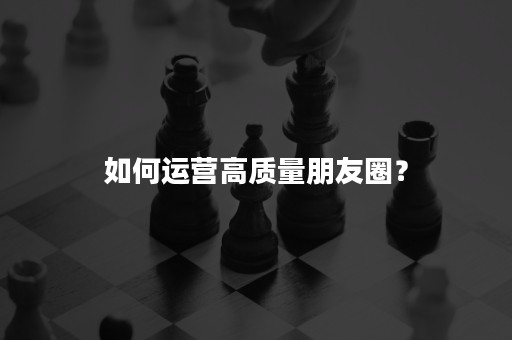 如何运营高质量朋友圈？