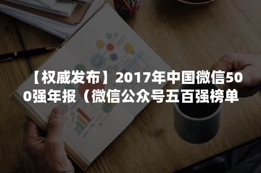 【权威发布】2017年中国微信500强年报（微信公众号五百强榜单）