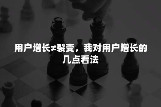 用户增长≠裂变，我对用户增长的几点看法