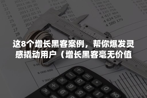 这8个增长黑客案例，帮你爆发灵感撬动用户（增长黑客毫无价值）