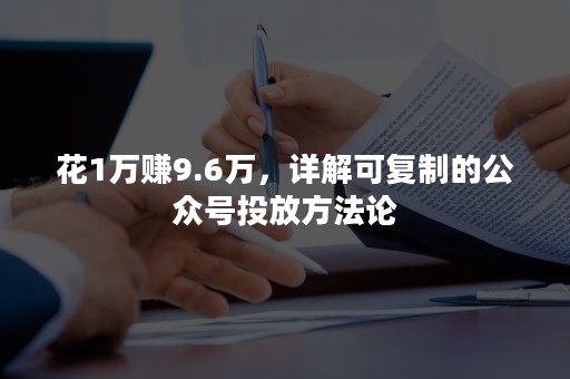 花1万赚9.6万，详解可复制的公众号投放方法论