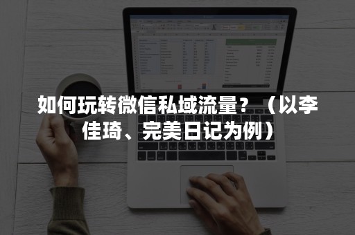 如何玩转微信私域流量？（以李佳琦、完美日记为例）