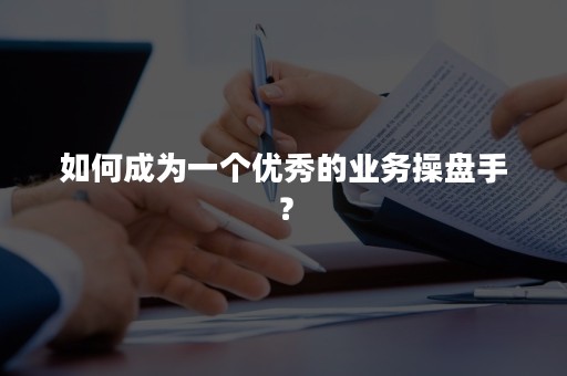 如何成为一个优秀的业务操盘手？