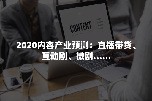 2020内容产业预测：直播带货、互动剧、微剧……