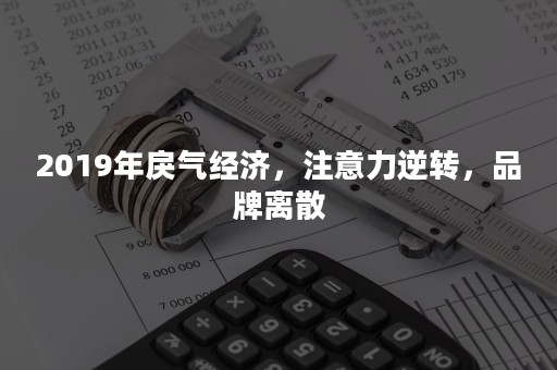 2019年戾气经济，注意力逆转，品牌离散