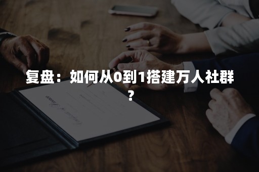 复盘：如何从0到1搭建万人社群？