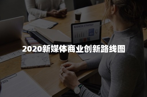 2020新媒体商业创新路线图