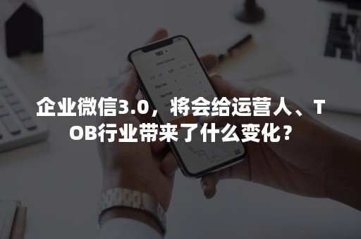 企业微信3.0，将会给运营人、TOB行业带来了什么变化？