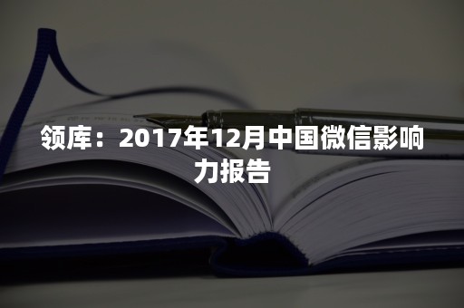 领库：2017年12月中国微信影响力报告