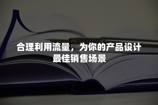 合理利用流量，为你的产品设计最佳销售场景