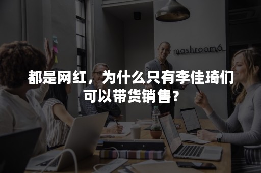 都是网红，为什么只有李佳琦们可以带货销售？