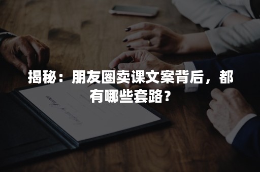 揭秘：朋友圈卖课文案背后，都有哪些套路？