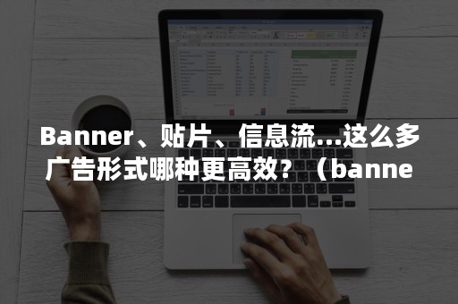 Banner、贴片、信息流…这么多广告形式哪种更高效？（banner广告有哪些展现形式）