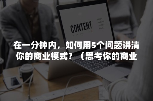 在一分钟内，如何用5个问题讲清你的商业模式？（思考你的商业模式）