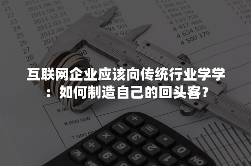 互联网企业应该向传统行业学学：如何制造自己的回头客？