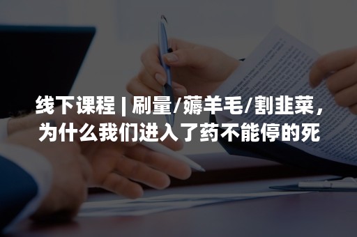 线下课程 | 刷量/薅羊毛/割韭菜，为什么我们进入了药不能停的死循环？