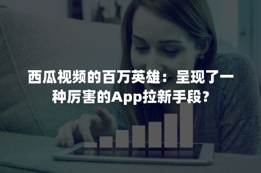 西瓜视频的百万英雄：呈现了一种厉害的App拉新手段？