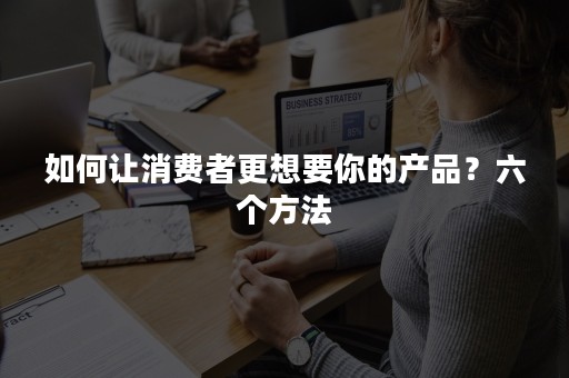 如何让消费者更想要你的产品？六个方法