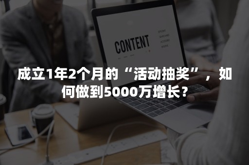 成立1年2个月的“活动抽奖”，如何做到5000万增长？