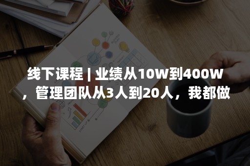 线下课程 | 业绩从10W到400W，管理团队从3人到20人，我都做对了哪些？