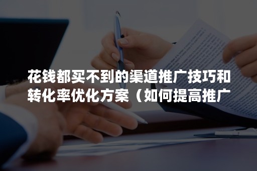 花钱都买不到的渠道推广技巧和转化率优化方案（如何提高推广转化率）