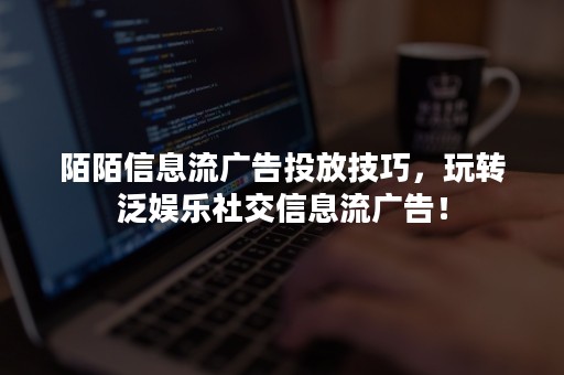 陌陌信息流广告投放技巧，玩转泛娱乐社交信息流广告！
