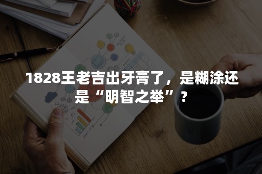 1828王老吉出牙膏了，是糊涂还是“明智之举”？