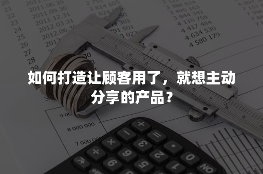 如何打造让顾客用了，就想主动分享的产品？