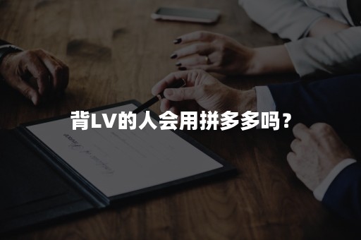 背LV的人会用拼多多吗？