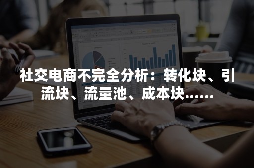 社交电商不完全分析：转化块、引流块、流量池、成本块……