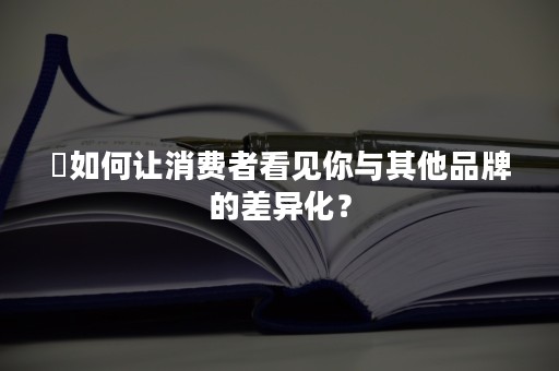 ​如何让消费者看见你与其他品牌的差异化？