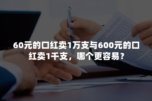 60元的口红卖1万支与600元的口红卖1千支，哪个更容易？