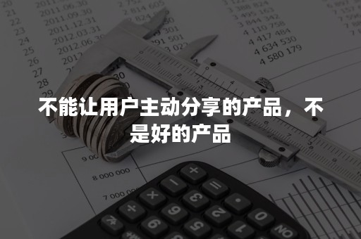 不能让用户主动分享的产品，不是好的产品