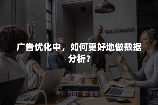 广告优化中，如何更好地做数据分析？