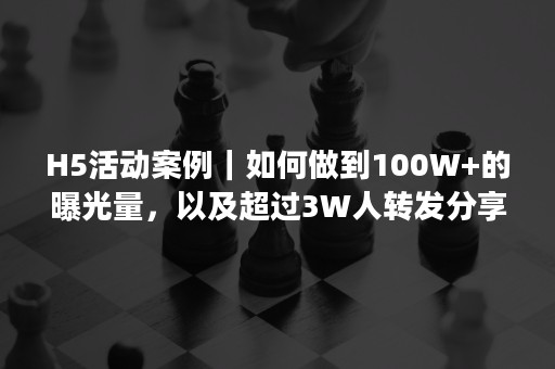 H5活动案例｜如何做到100W+的曝光量，以及超过3W人转发分享？