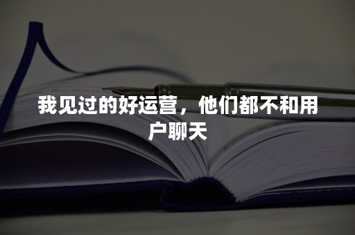 我见过的好运营，他们都不和用户聊天