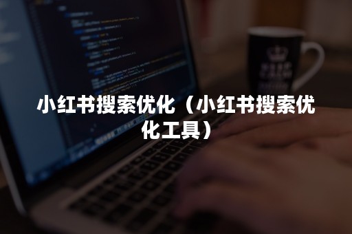 小红书搜索优化（小红书搜索优化工具）