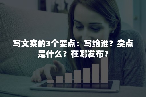 写文案的3个要点：写给谁？卖点是什么？在哪发布？