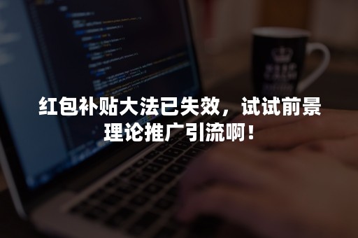 红包补贴大法已失效，试试前景理论推广引流啊！