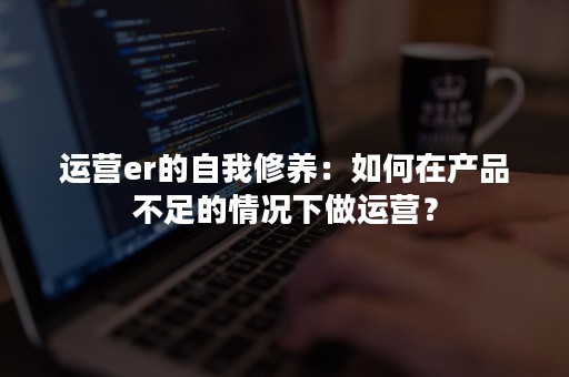 运营er的自我修养：如何在产品不足的情况下做运营？