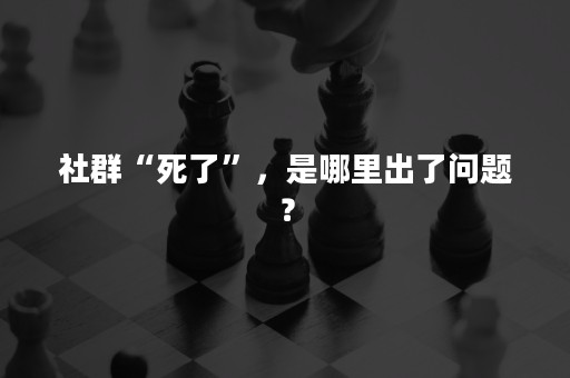 社群“死了”，是哪里出了问题？