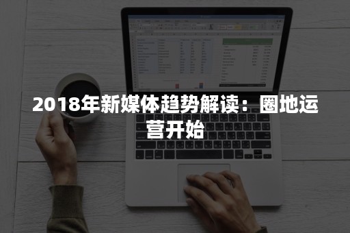 2018年新媒体趋势解读：圈地运营开始