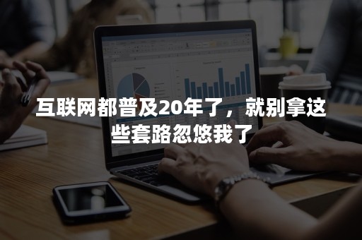 互联网都普及20年了，就别拿这些套路忽悠我了