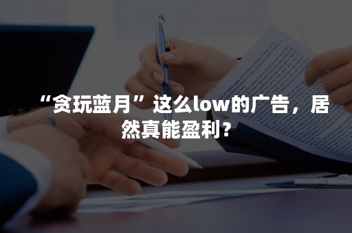 “贪玩蓝月”这么low的广告，居然真能盈利？