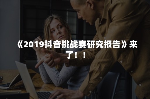 《2019抖音挑战赛研究报告》来了！！