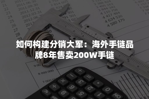 如何构建分销大军：海外手链品牌8年售卖200W手链