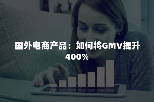 国外电商产品：如何将GMV提升400%