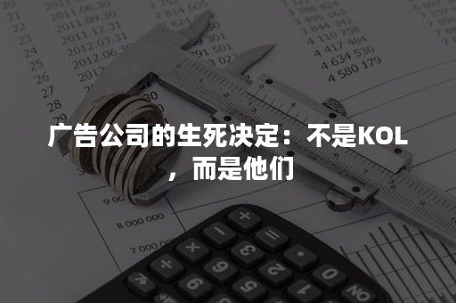 广告公司的生死决定：不是KOL，而是他们