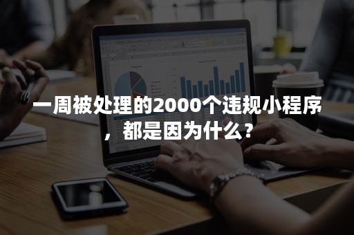 一周被处理的2000个违规小程序，都是因为什么？